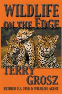 Wildlife on The Edge: Adventures of a Special Agent in the U.S. Fish & Wildlife Service by Grosz, Terry