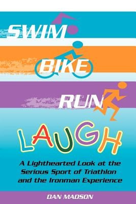Swim, Bike, Run, Laugh!: A Lighthearted Look at the Serious Sport of Triathlon and the Ironman Experience by Madson, Dan
