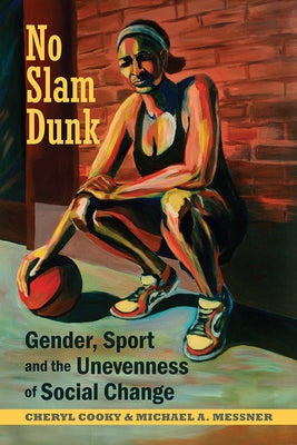 No Slam Dunk: Gender, Sport and the Unevenness of Social Change by Cooky, Cheryl