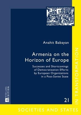 Armenia on the Horizon of Europe: Successes and Shortcomings of Democratization Efforts by European Organizations in a Post-Soviet State by Troebst, Stefan