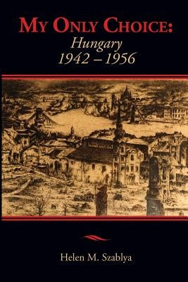 My Only Choice: 1942-1956 Hungary by Szablya, Helen Mary