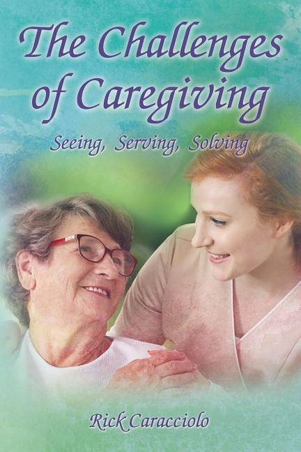 The Challenges of Caregiving: Seeing, Serving, Solving by Caracciolo, Rick