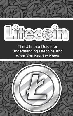 Litecoin: The Ultimate Beginner's Guide for Understanding Litecoins And What You Need to Know by Branson, Elliott