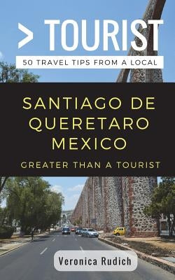 Greater Than a Tourist- Santiago de Queretaro Mexico: 50 Travel Tips from a Local by Tourist, Greater Than a.