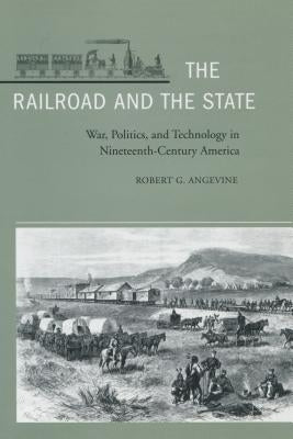 The Railroad and the State: War, Politics, and Technology in Nineteenth-Century America by Angevine, Robert G.