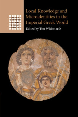 Local Knowledge and Microidentities in the Imperial Greek World by Whitmarsh, Tim
