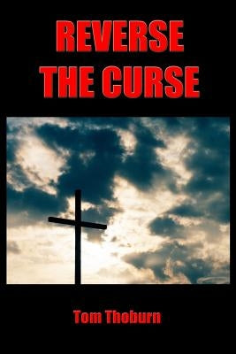 Reverse the Curse: How Jesus Christ Reversed Every Curse on Mankind by Thoburn, Tom