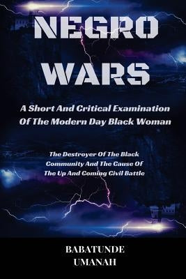 Negro Wars - A Short And Critical Examination Of The Modern Day Black Woman: The Destroyer Of The Black Community And The Cause Of The Up And Coming C by Umanah, Babatunde