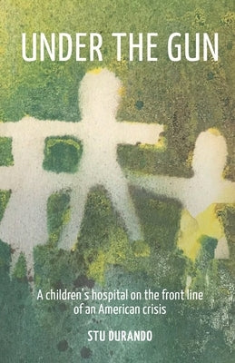 Under the Gun: A children's hospital on the front line of an American Crisis by Durando, Stu