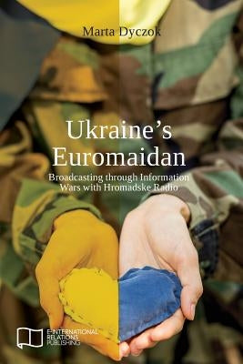Ukraine's Euromaidan: Broadcasting through Information Wars with Hromadske Radio by Dyczok, Marta
