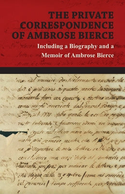 The Private Correspondence of Ambrose Bierce: A Collection of the Letters sent by Ambrose Bierce to his Closest Friends and Family from 1892 up until by Bierce, Ambrose
