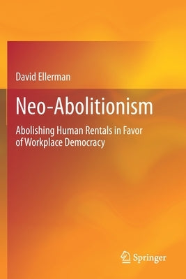 Neo-Abolitionism: Abolishing Human Rentals in Favor of Workplace Democracy by Ellerman, David