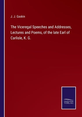 The Viceregal Speeches and Addresses, Lectures and Poems, of the late Earl of Carlisle, K. G. by Gaskin, J. J.