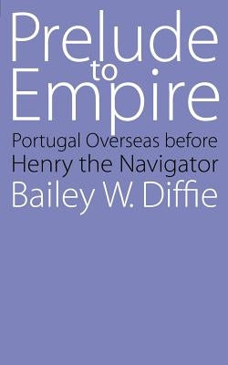 Prelude to Empire: Portugal Overseas Before Henry the Navigator by Diffie, Bailey W.