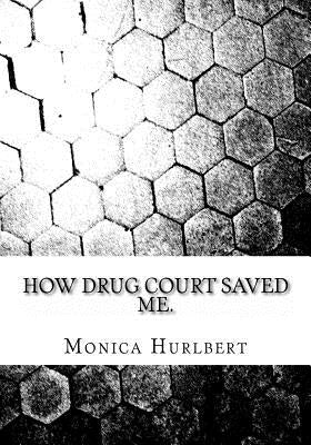 How Drug Court Saved Me: Going through Drug Court was not the end or the world, only a start to a new world. by Hurlbert, Monica