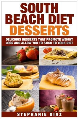 South Beach Diet Desserts: Delicious Desserts That Promote Weight Loss and Allow You To Stick To Your Diet by Diaz, Stephanie