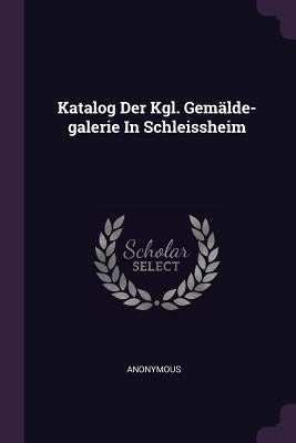 Katalog Der Kgl. Gemälde-galerie In Schleissheim by Anonymous