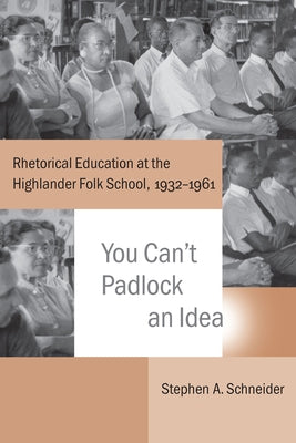 You Can't Padlock an Idea: Rhetorical Education at the Highlander Folk School, 1932-1961 by Schneider, Stephen A.