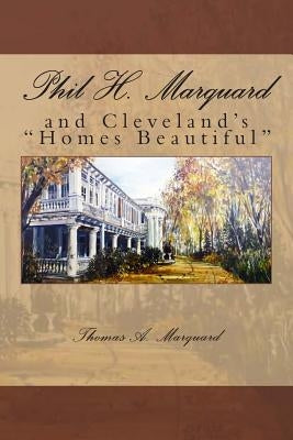 Phil H. Marquard: and Cleveland's "Homes Beautiful" by Marquard, Thomas A.