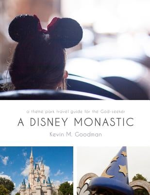 A Disney Monastic: A Theme Park Travel Guide for the God-Seeker by Goodman, Kevin M.
