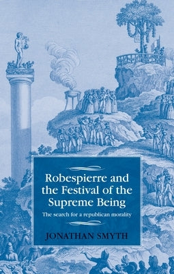 Robespierre and the Festival of the Supreme Being: The Search for a Republican Morality by Smyth, Jonathan