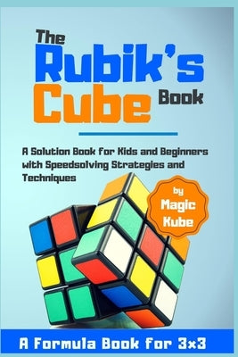 The Rubik's Cube Book: A Solution Book for Kids and Beginners with Speedsolving Strategies and Techniques (A Formula Book for 3x3) by Magic, Kube