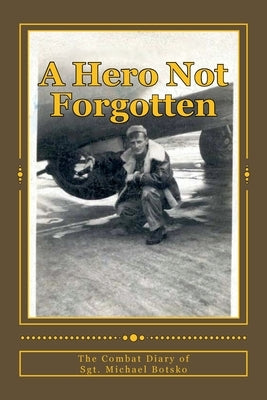A Hero Not Forgotten: The Combat Diary Of Sgt. Michael Botsko by Kluba, R. J.