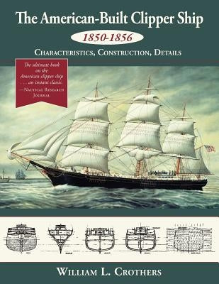 The American-Built Clipper Ship, 1850-1856: Characteristics, Construction, and Details by Crothers, William L.