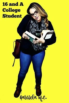 Sixteen and a College Student: Life Lessons Learned Outside of the Classroom by C, Gabriela M.