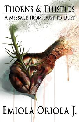 Thorns & Thistles: A Message From Dust to Dust by J, Emiola Oriola