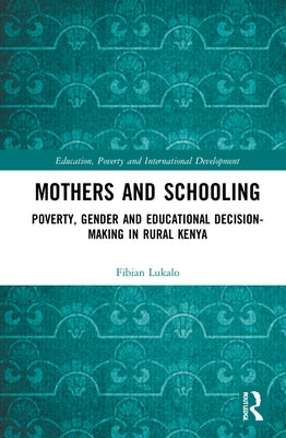 Mothers and Schooling: Poverty, Gender and Educational Decision-Making in Rural Kenya by Lukalo, Fibian