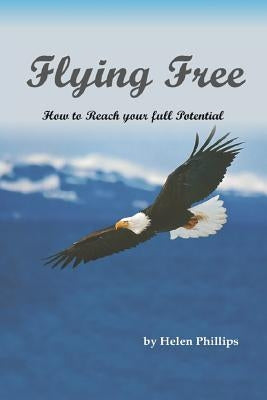 Flying Free. How to Reach Your Full Potential: How to Reach Your Full Potential by Phillips, Helen
