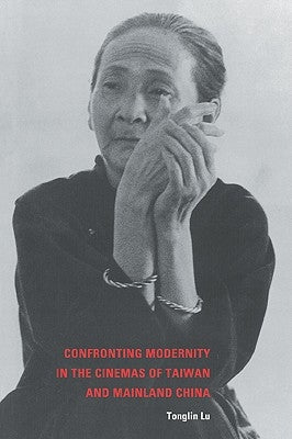 Confronting Modernity in the Cinemas of Taiwan and Mainland China by Lu, Tonglin