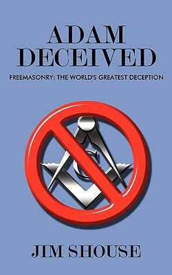 Adam Deceived: Freemasonry: The World's Greatest Deception by Shouse, Jim