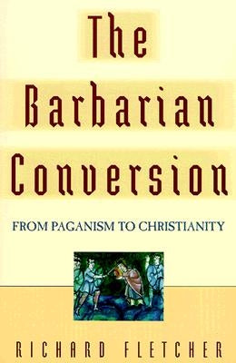 The Barbarian Conversion: From Paganism to Christianity by Fletcher, Richard