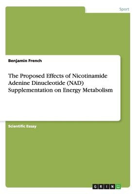 The Proposed Effects of Nicotinamide Adenine Dinucleotide (NAD) Supplementation on Energy Metabolism by French, Benjamin