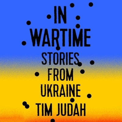 In Wartime: Stories from Ukraine by Judah, Tim