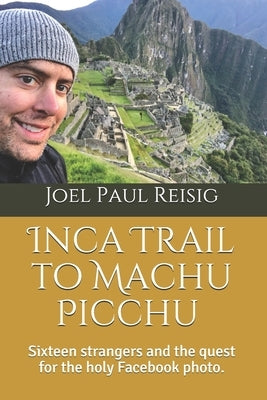 Inca Trail to Machu Picchu: Sixteen strangers and the quest for the holy Facebook photo. by Reisig, Joel Paul