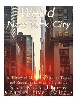Weird New York City: A History of Mysteries, Strange Tales, and Hauntings across the Big Apple by Charles River Editors