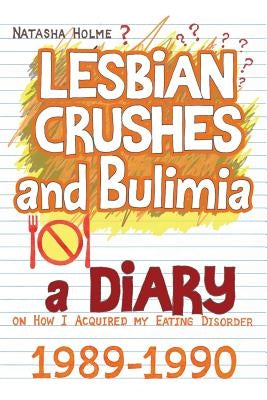Lesbian Crushes and Bulimia: A Diary on How I Acquired my Eating Disorder by Holme, Natasha