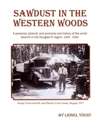 Sawdust in the Western Woods: A personal, and primarily oral history of the small sawmill in the Douglas fir region, 1926-1956 by Youst, Lionel