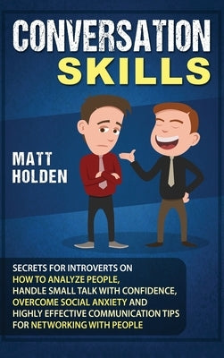 Conversation Skills: Secrets for Introverts on How to Analyze People, Handle Small Talk with Confidence, Overcome Social Anxiety and Highly by Holden, Matt