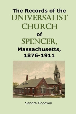 The Records of the Universalist Church of Spencer, Massachusetts, 1876-1911 by Goodwin, Sandra