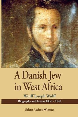 A Danish Jew in West Africa. Wulf Joseph Wulff Biography And Letters 1836-1842 by Winsnes, Selena Axelrod
