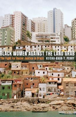 Black Women Against the Land Grab: The Fight for Racial Justice in Brazil by Perry, Keisha-Khan Y.