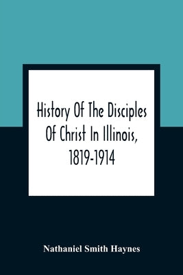 History Of The Disciples Of Christ In Illinois, 1819-1914 by Smith Haynes, Nathaniel