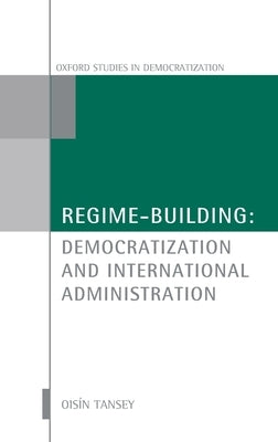 Regime-Building: Democratization and International Administration by Tansey, Ois?n