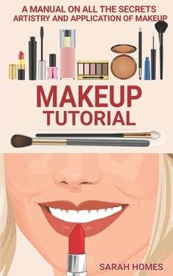 Makeup Tutorial: A Manual On All The Secrets Artistry And Application Of Makeup by Homes, Sarah
