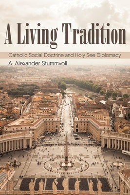 A Living Tradition: Catholic Social Doctrine and Holy See Diplomacy by Stummvoll, A. Alexander
