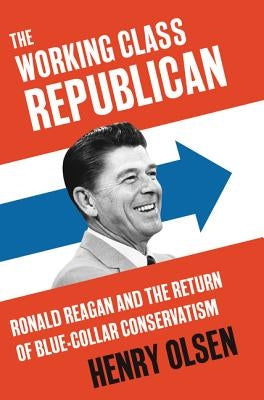 The Working Class Republican: Ronald Reagan and the Return of Blue-Collar Conservatism by Olsen, Henry